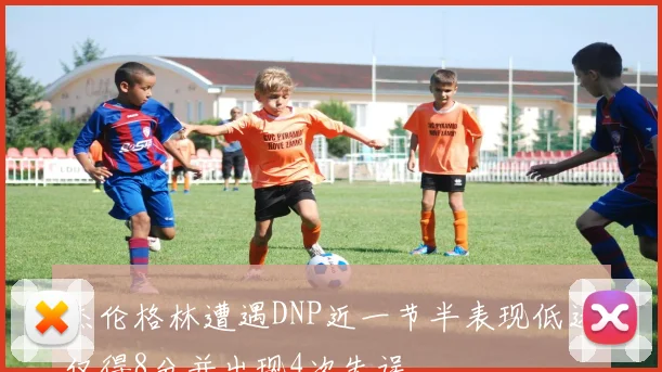 杰伦格林遭遇DNP近一节半表现低迷仅得8分并出现4次失误