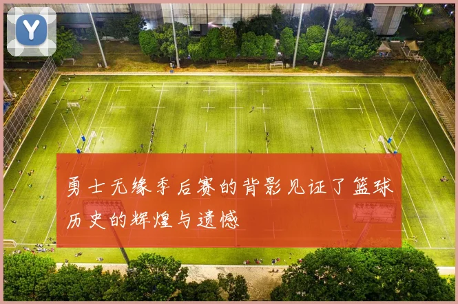 勇士无缘季后赛的背影见证了篮球历史的辉煌与遗憾