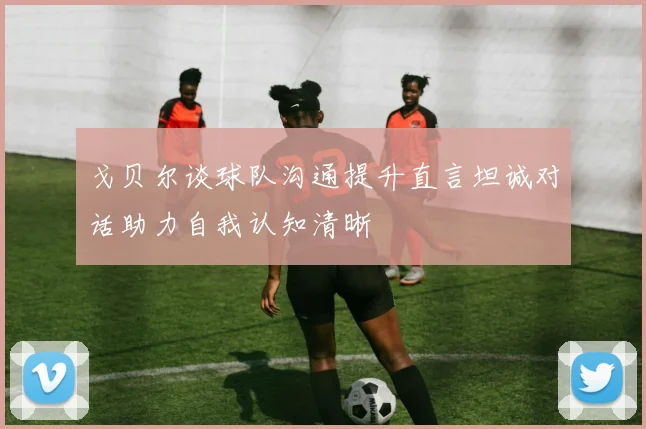 戈贝尔谈球队沟通提升直言坦诚对话助力自我认知清晰