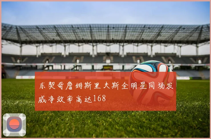 东契奇詹姆斯里夫斯全明星同场发威净效率高达168