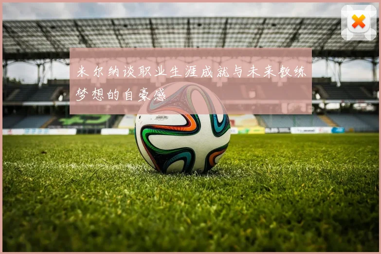 米尔纳谈职业生涯成就与未来教练梦想的自豪感