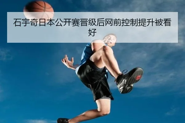 石宇奇日本公开赛晋级后网前控制提升被看好