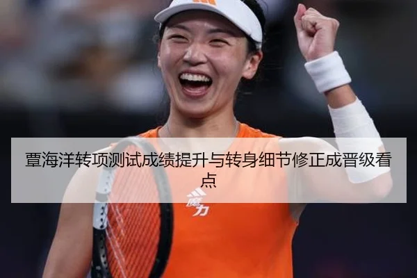 覃海洋转项测试成绩提升与转身细节修正成晋级看点